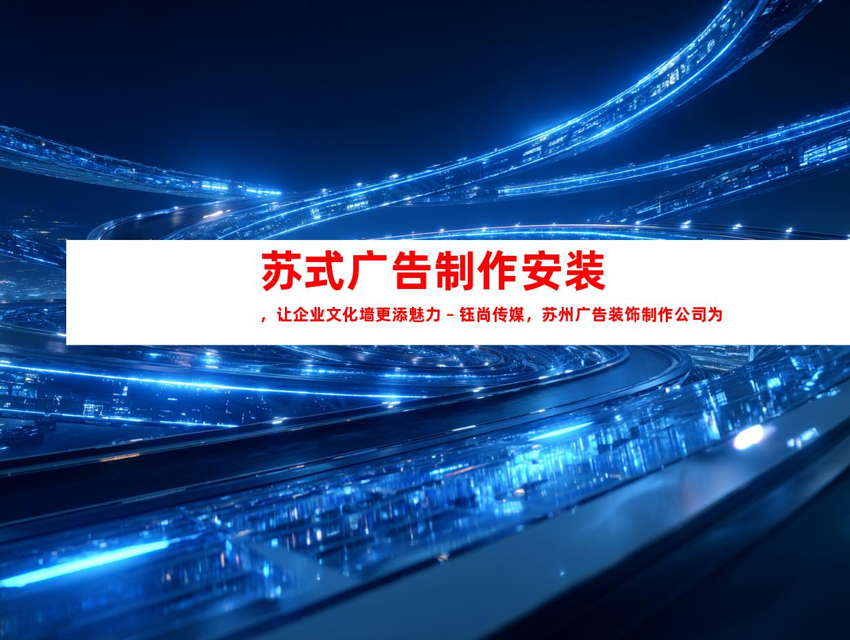 苏州苏式广告制作安装，让企业文化墙更添魅力 – 钰尚传媒，苏州广告装饰制作公司为您量身定制平面广告设计9998